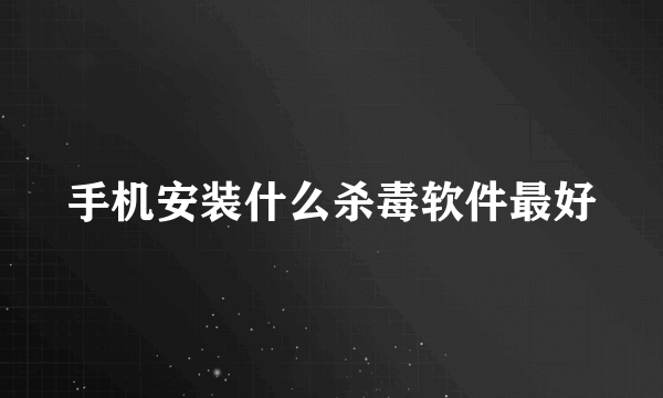 手机安装什么杀毒软件最好