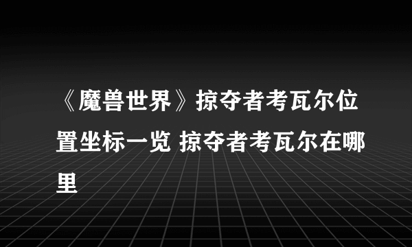 《魔兽世界》掠夺者考瓦尔位置坐标一览 掠夺者考瓦尔在哪里