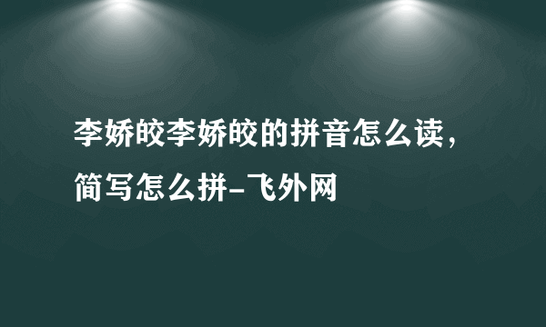 李娇皎李娇皎的拼音怎么读，简写怎么拼-飞外网