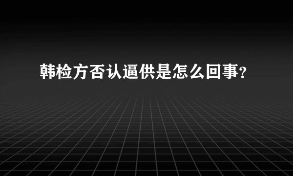 韩检方否认逼供是怎么回事？