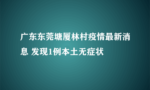 广东东莞塘厦林村疫情最新消息 发现1例本土无症状