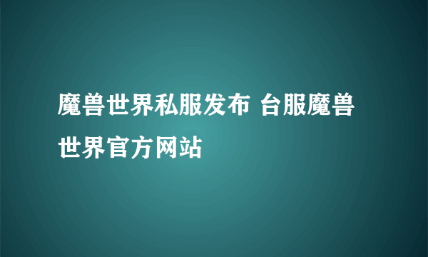 魔兽世界私服发布 台服魔兽世界官方网站