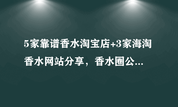 5家靠谱香水淘宝店+3家海淘香水网站分享，香水圈公认好评，建议收藏！