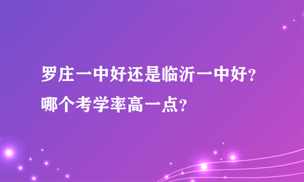 罗庄一中好还是临沂一中好？哪个考学率高一点？