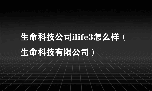 生命科技公司ilife3怎么样（生命科技有限公司）