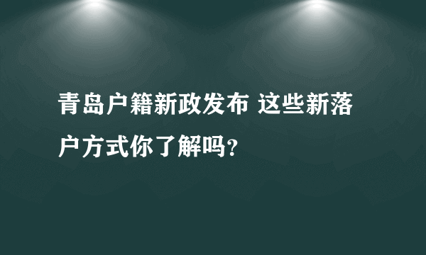 青岛户籍新政发布 这些新落户方式你了解吗？