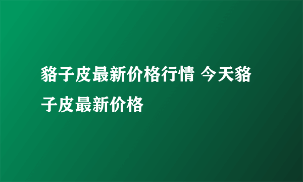 貉子皮最新价格行情 今天貉子皮最新价格