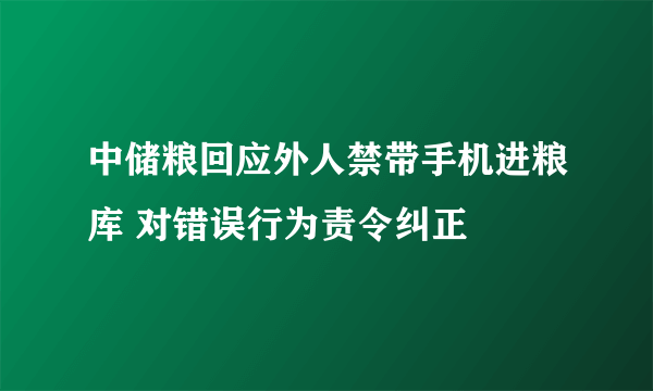 中储粮回应外人禁带手机进粮库 对错误行为责令纠正