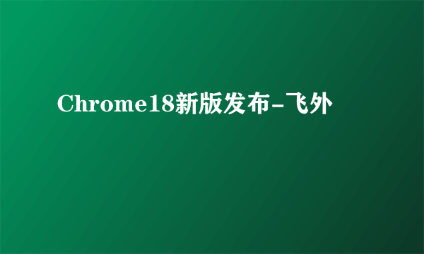 Chrome18新版发布-飞外