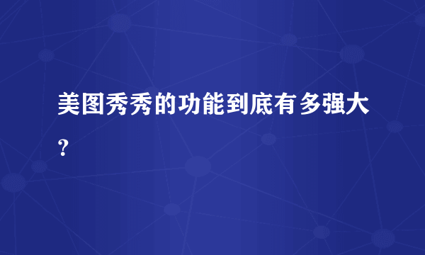 美图秀秀的功能到底有多强大？