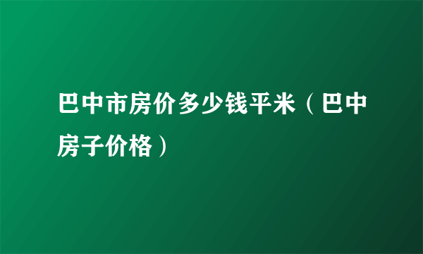 巴中市房价多少钱平米（巴中房子价格）