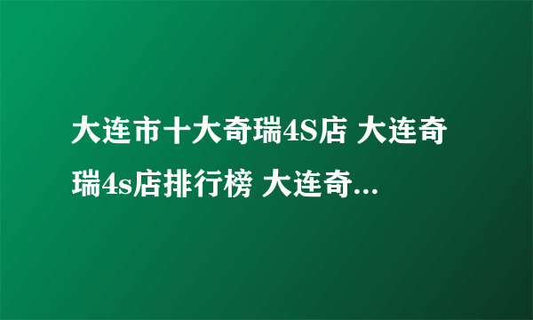 大连市十大奇瑞4S店 大连奇瑞4s店排行榜 大连奇瑞经销商