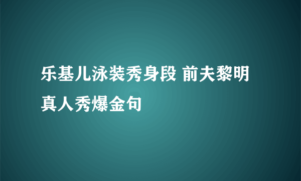 乐基儿泳装秀身段 前夫黎明真人秀爆金句