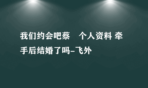 我们约会吧蔡旸个人资料 牵手后结婚了吗-飞外