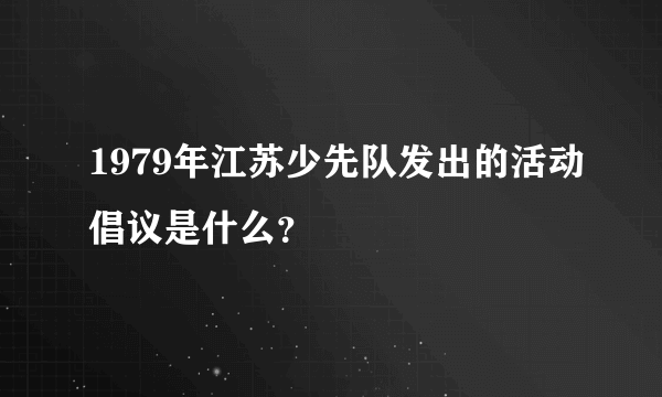 1979年江苏少先队发出的活动倡议是什么？