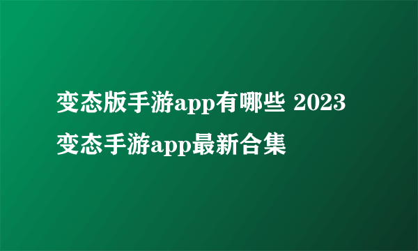 变态版手游app有哪些 2023变态手游app最新合集