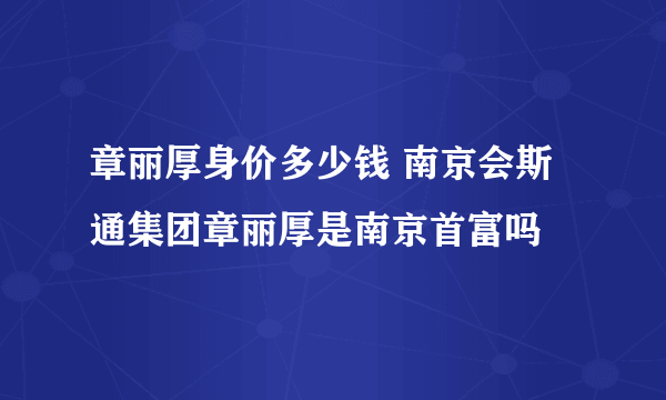 章丽厚身价多少钱 南京会斯通集团章丽厚是南京首富吗