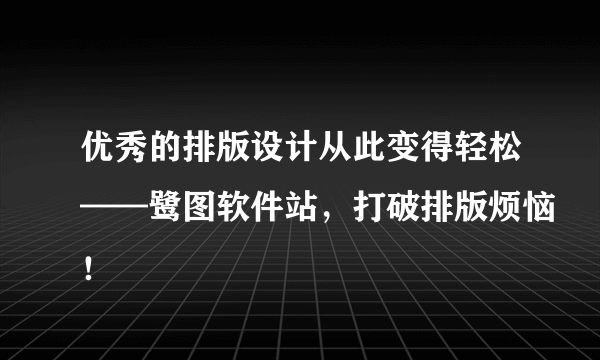 优秀的排版设计从此变得轻松——鹭图软件站，打破排版烦恼！