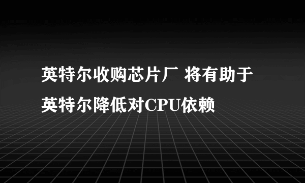 英特尔收购芯片厂 将有助于英特尔降低对CPU依赖