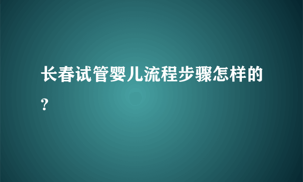 长春试管婴儿流程步骤怎样的?