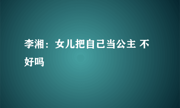 李湘：女儿把自己当公主 不好吗