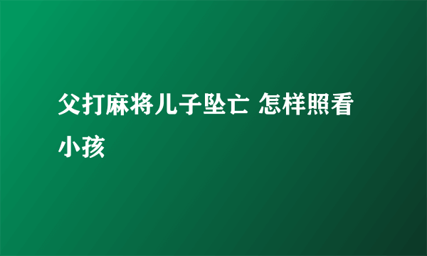 父打麻将儿子坠亡 怎样照看小孩