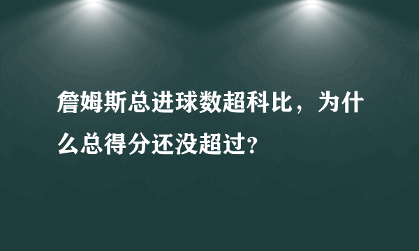 詹姆斯总进球数超科比，为什么总得分还没超过？