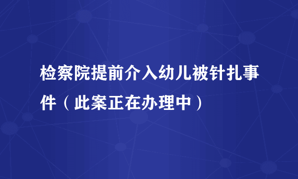 检察院提前介入幼儿被针扎事件（此案正在办理中）