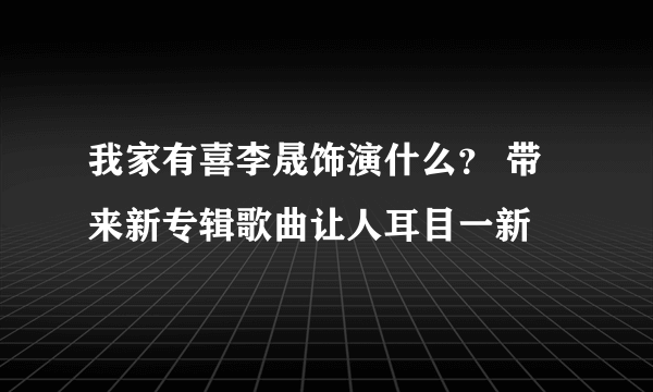 我家有喜李晟饰演什么？ 带来新专辑歌曲让人耳目一新