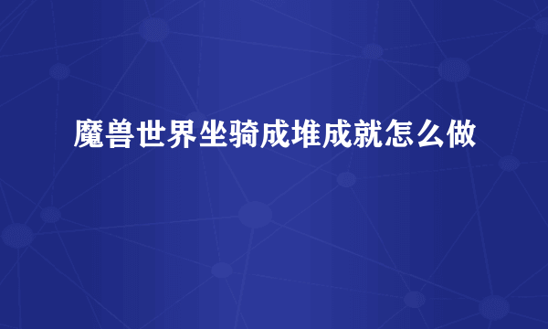 魔兽世界坐骑成堆成就怎么做