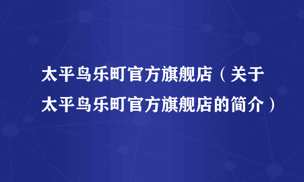 太平鸟乐町官方旗舰店（关于太平鸟乐町官方旗舰店的简介）