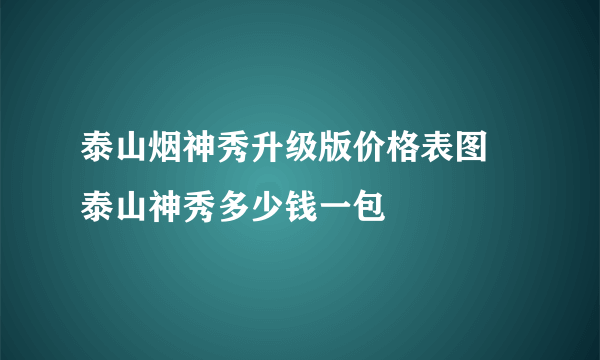 泰山烟神秀升级版价格表图 泰山神秀多少钱一包