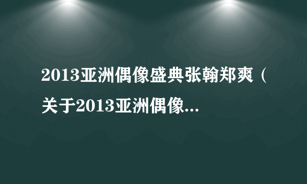 2013亚洲偶像盛典张翰郑爽（关于2013亚洲偶像盛典张翰郑爽的简介）