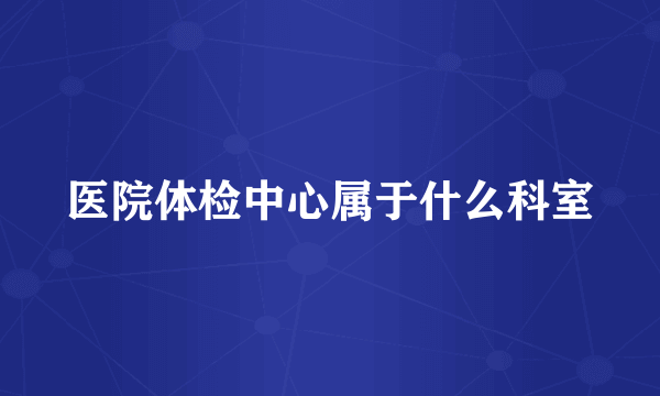 医院体检中心属于什么科室