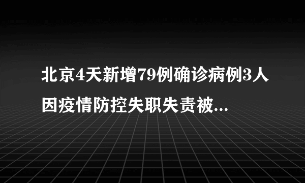 北京4天新增79例确诊病例3人因疫情防控失职失责被免职-飞外网