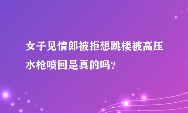 女子见情郎被拒想跳楼被高压水枪喷回是真的吗？