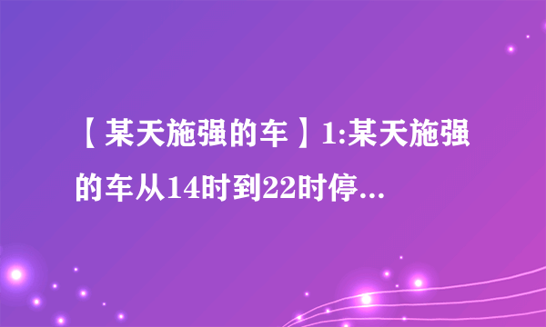 【某天施强的车】1:某天施强的车从14时到22时停在建设大厦的停车场.按...