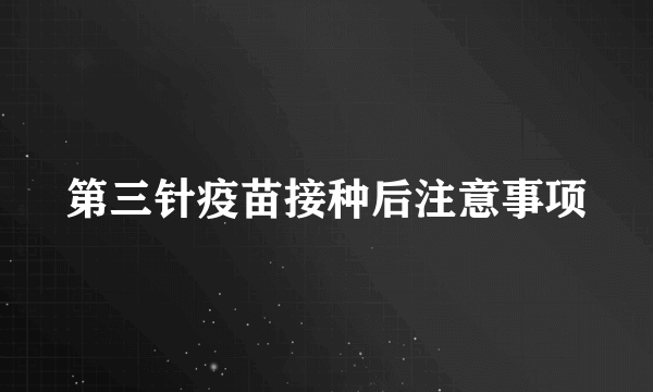 第三针疫苗接种后注意事项