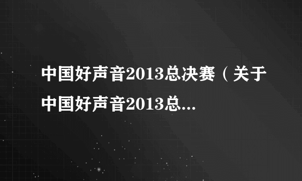 中国好声音2013总决赛（关于中国好声音2013总决赛的简介）