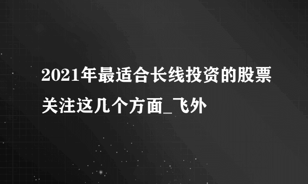 2021年最适合长线投资的股票关注这几个方面_飞外