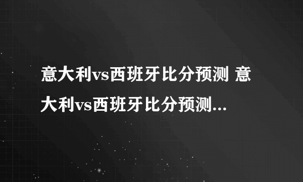 意大利vs西班牙比分预测 意大利vs西班牙比分预测一定牛体育）