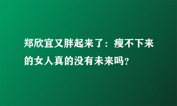 郑欣宜又胖起来了：瘦不下来的女人真的没有未来吗？