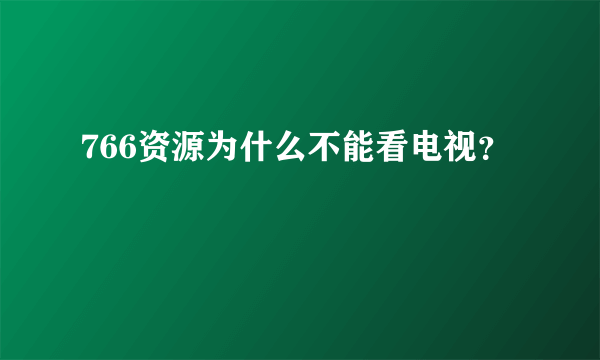 766资源为什么不能看电视？