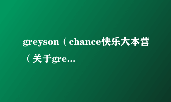 greyson（chance快乐大本营（关于greysonchance快乐大本营的简介））