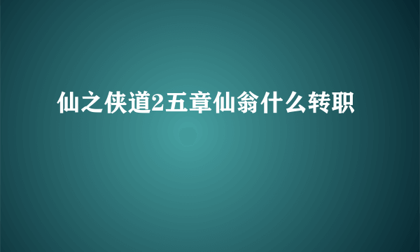 仙之侠道2五章仙翁什么转职