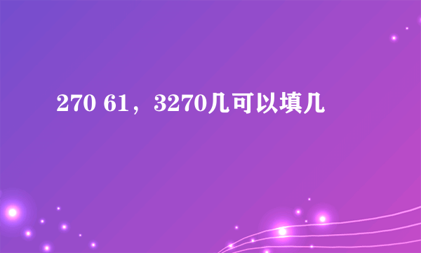 270 61，3270几可以填几