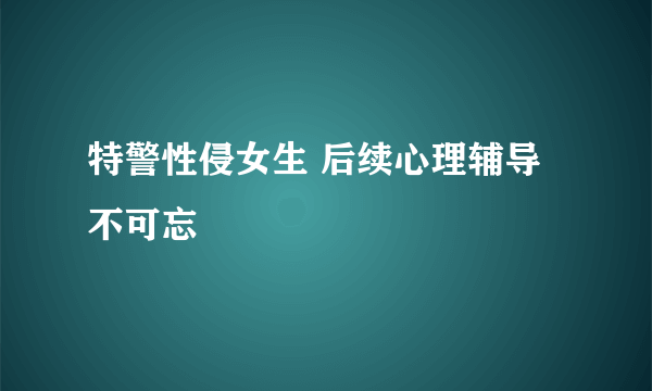 特警性侵女生 后续心理辅导不可忘