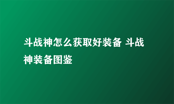 斗战神怎么获取好装备 斗战神装备图鉴