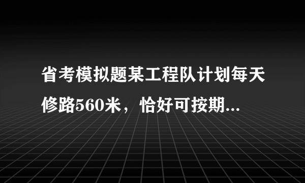 省考模拟题某工程队计划每天修路560米，恰好可按期完成任务。如