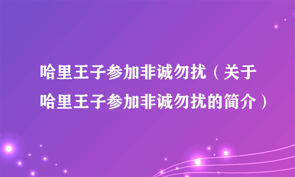 哈里王子参加非诚勿扰（关于哈里王子参加非诚勿扰的简介）